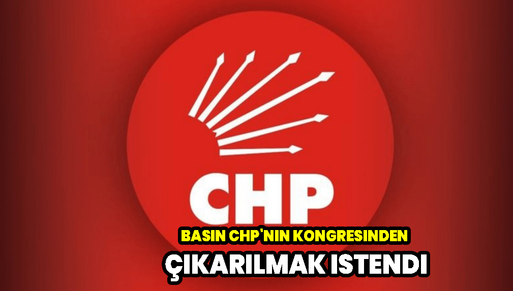 Basın CHP'nin kongresinden çıkarılmak istendi